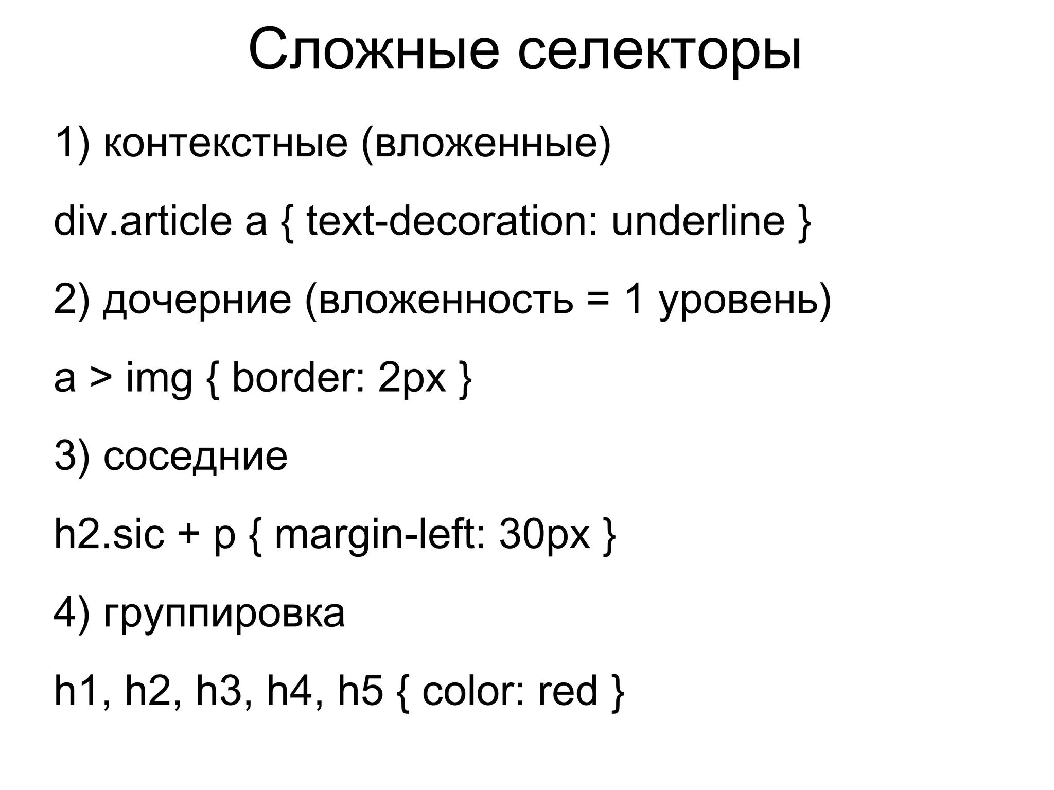 Сложные селекторы
1) контекстные (вложенные)
div.article a { text-decoration: underline }
2) дочерние (вложенность = 1 уровень)
a > img { border: 2px }
3) соседние
h2.sic + p { margin-left: 30px }
4) группировка
h1, h2, h3, h4, h5 { color: red }
 