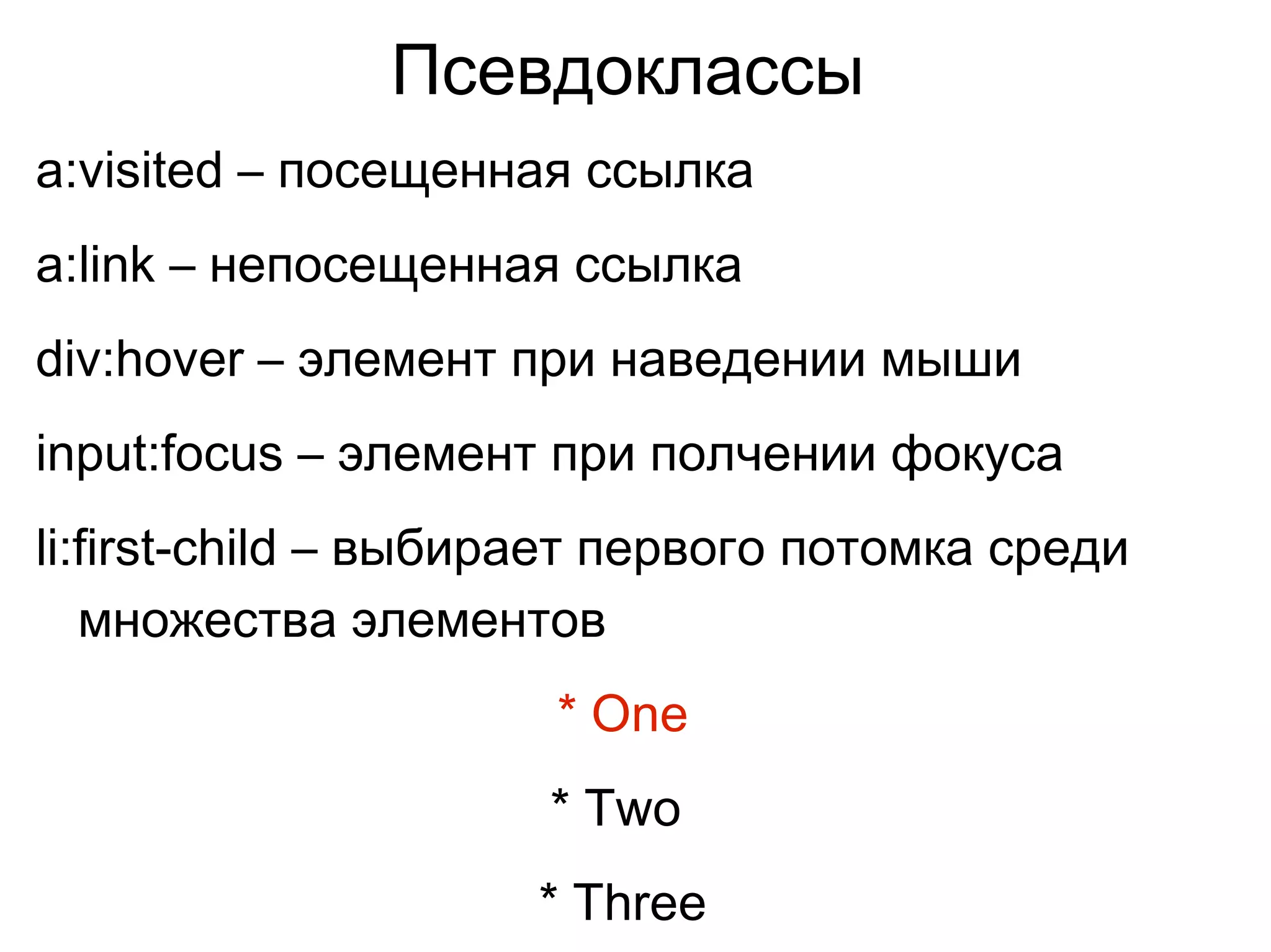 Псевдоклассы
a:visited – посещенная ссылка
a:link – непосещенная ссылка
div:hover – элемент при наведении мыши
input:focus – элемент при полчении фокуса
li:first-child – выбирает первого потомка среди
множества элементов
* One
* Two
* Three
 