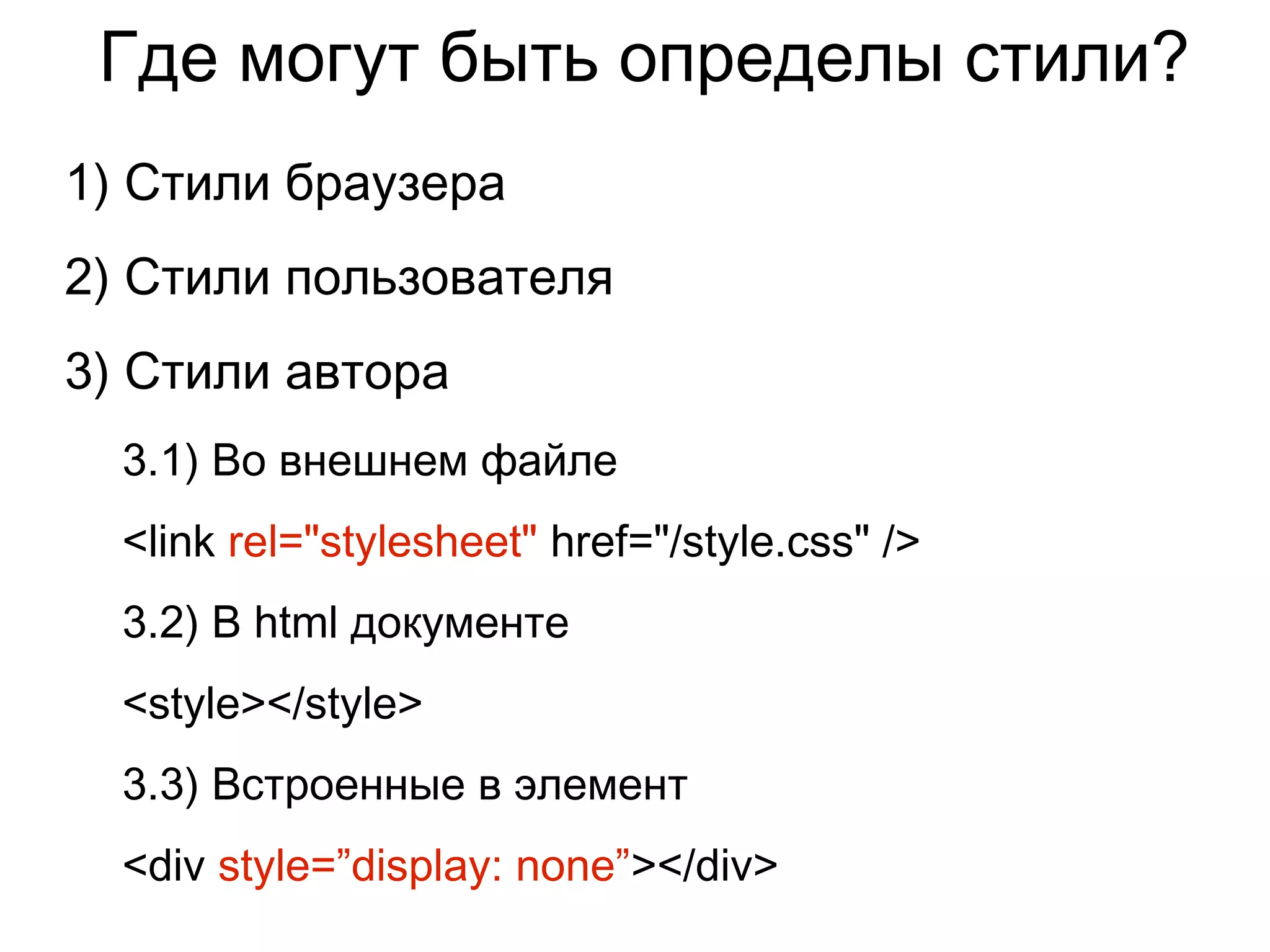 Где могут быть определы стили?
1) Стили браузера
2) Стили пользователя
3) Стили автора
3.1) Во внешнем файле
<link rel="stylesheet" href="/style.css" />
3.2) В html документе
<style></style>
3.3) Встроенные в элемент
<div style=”display: none”></div>
 