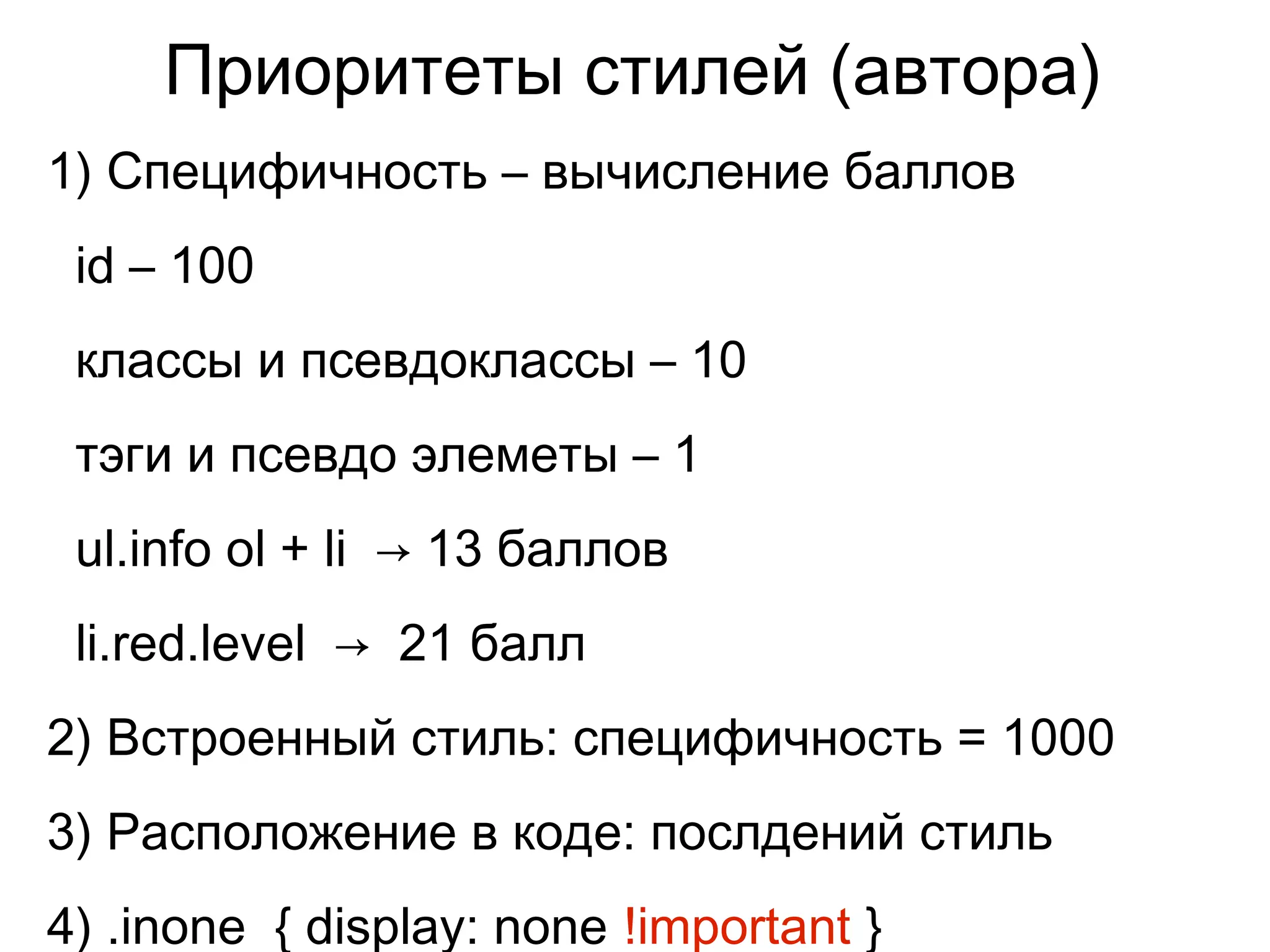 Приоритеты стилей (автора)
1) Специфичность – вычисление баллов
id – 100
классы и псевдоклассы – 10
тэги и псевдо элеметы – 1
ul.info ol + li → 13 баллов
li.red.level → 21 балл
2) Встроенный стиль: специфичность = 1000
3) Расположение в коде: послдений стиль
4) .inone { display: none !important }
 
