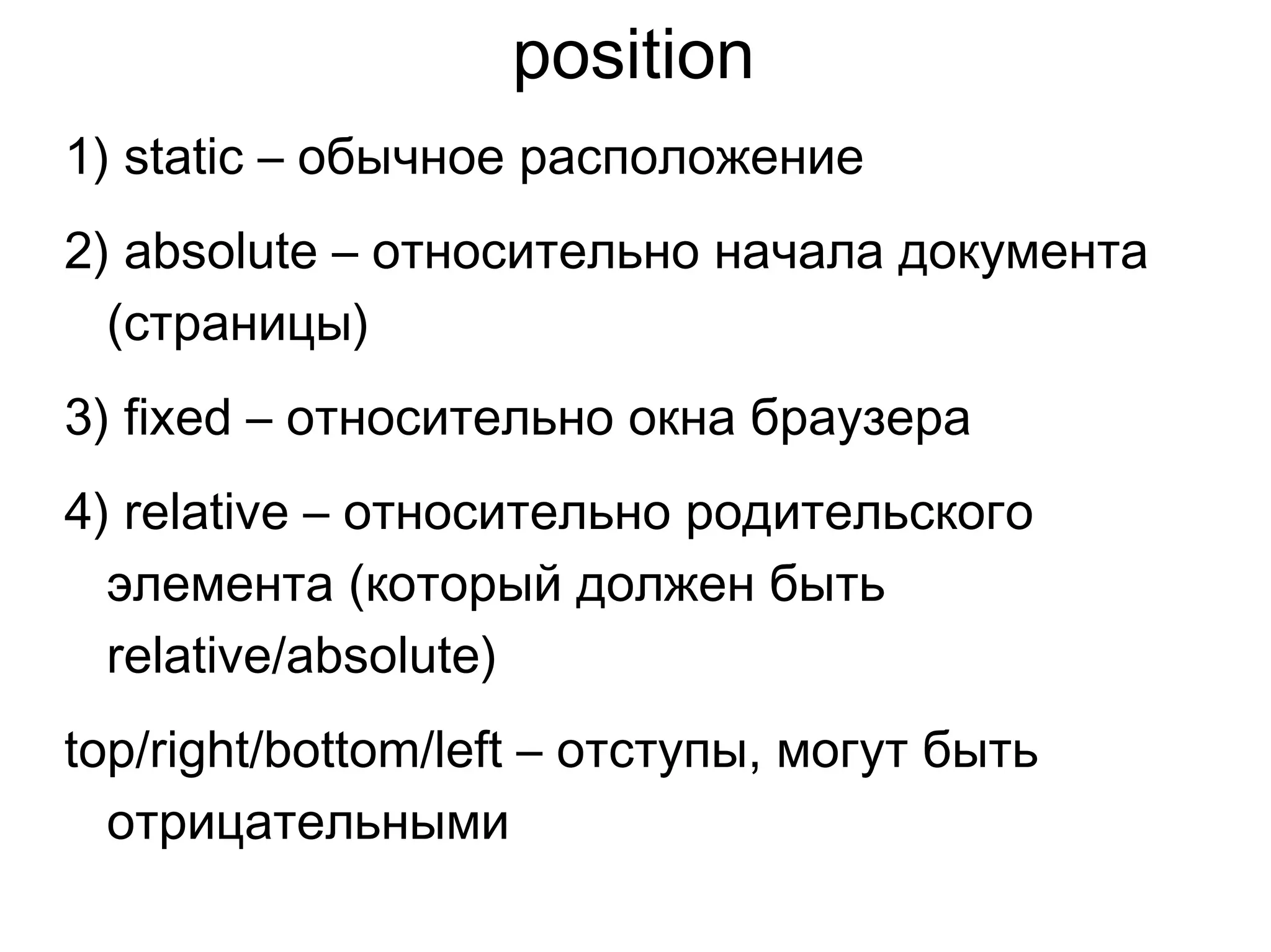 position
1) static – обычное расположение
2) absolute – относительно начала документа
(страницы)
3) fixed – относительно окна браузера
4) relative – относительно родительского
элемента (который должен быть
relative/absolute)
top/right/bottom/left – отступы, могут быть
отрицательными
 