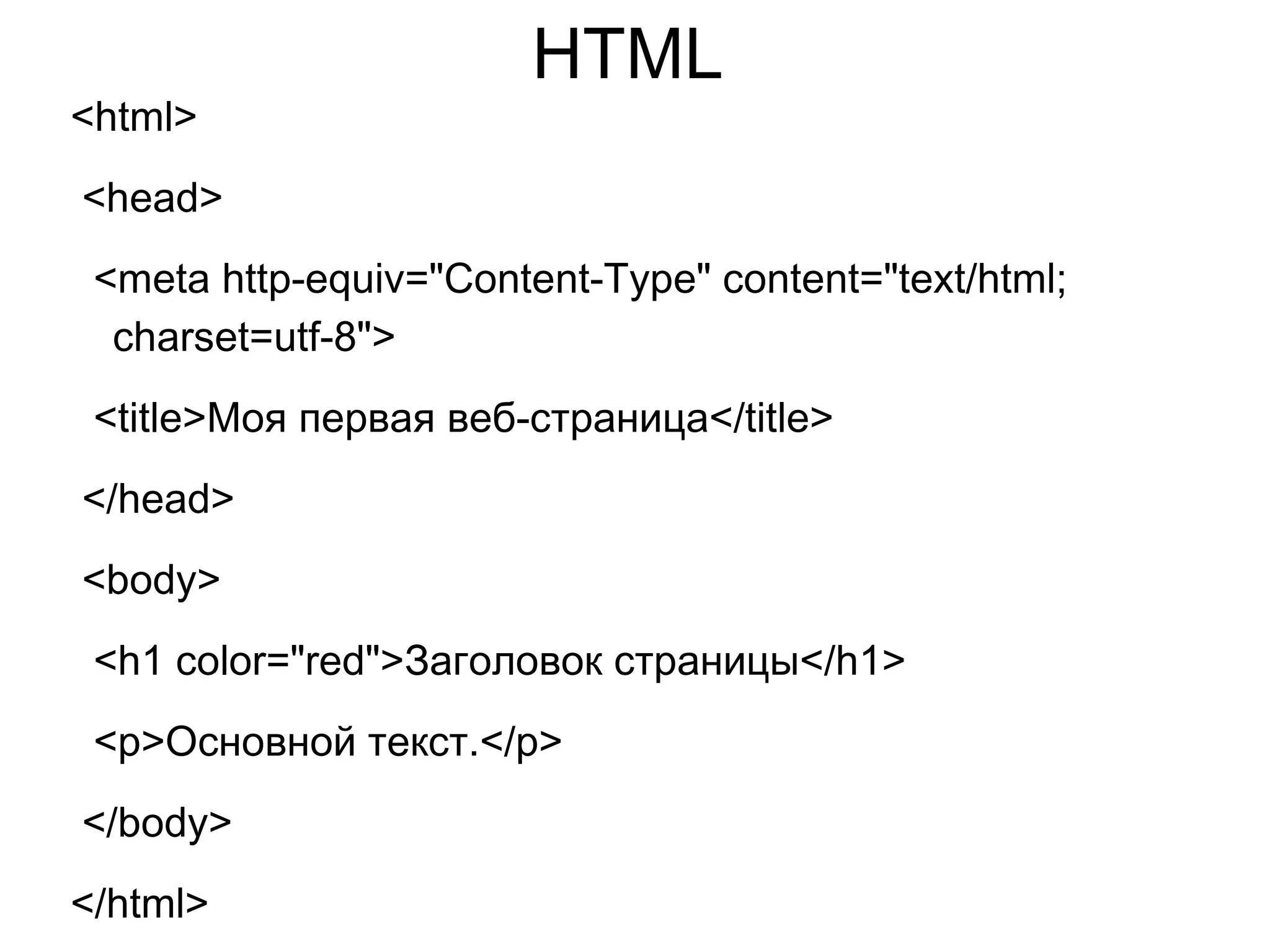 HTML
<html>
<head>
<meta http-equiv="Content-Type" content="text/html;
charset=utf-8">
<title>Моя первая веб-страница</title>
</head>
<body>
<h1 color="red">Заголовок страницы</h1>
<p>Основной текст.</p>
</body>
</html>
 