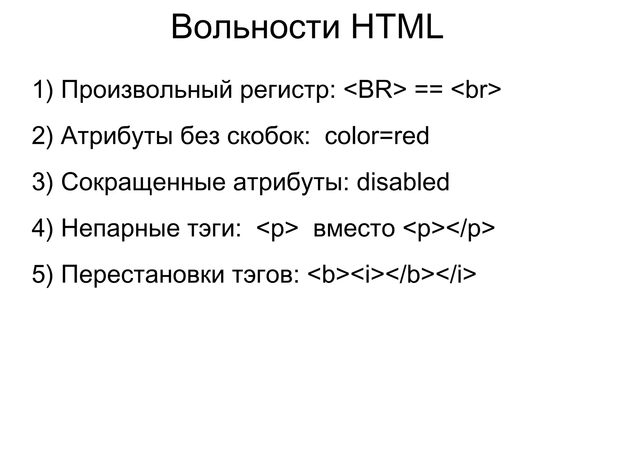 Вольности HTML
1) Произвольный регистр: <BR> == <br>
2) Атрибуты без скобок: color=red
3) Сокращенные атрибуты: disabled
4) Непарные тэги: <p> вместо <p></p>
5) Перестановки тэгов: <b><i></b></i>
 