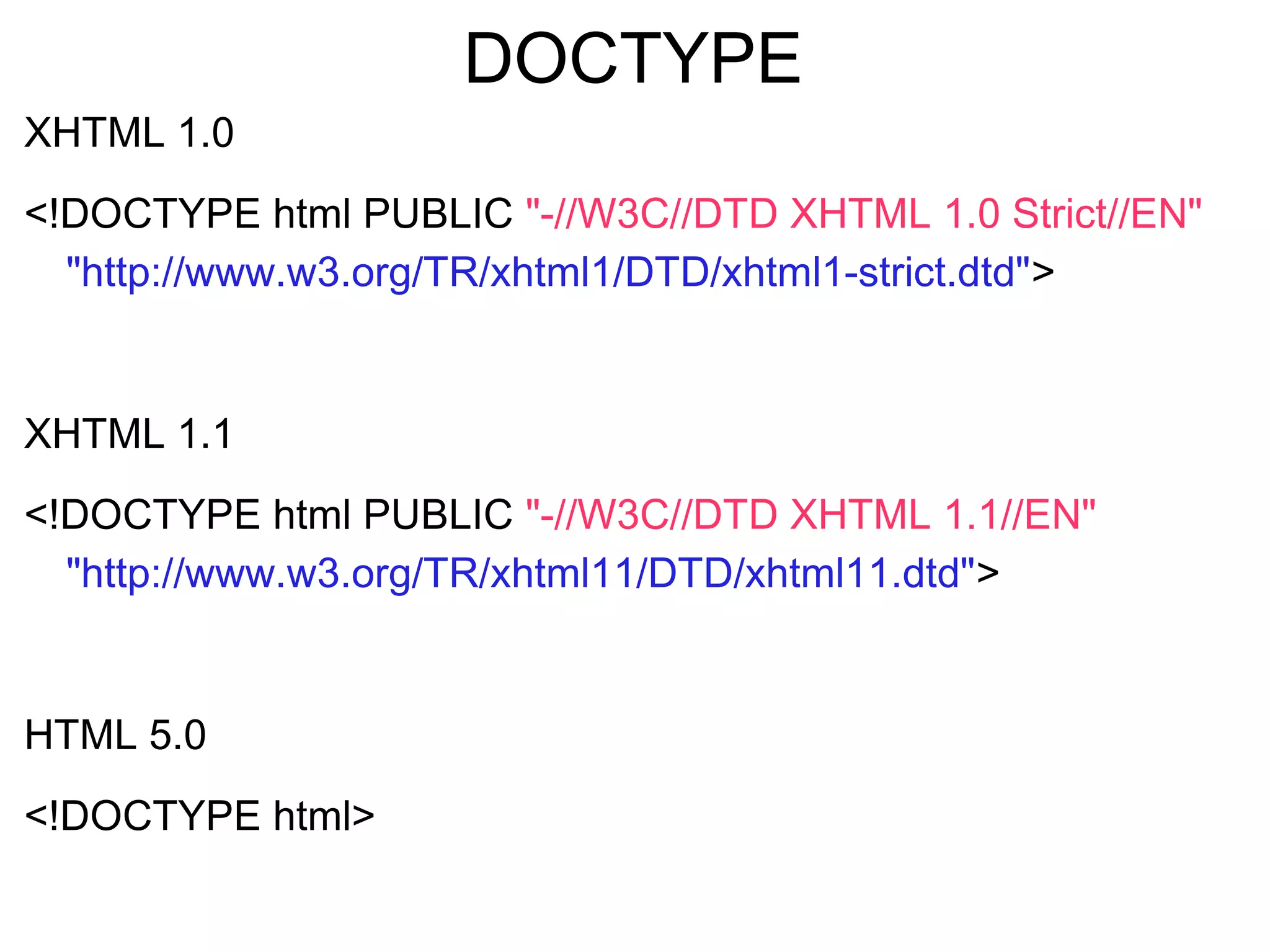 DOCTYPE
XHTML 1.0
<!DOCTYPE html PUBLIC "-//W3C//DTD XHTML 1.0 Strict//EN"
"http://www.w3.org/TR/xhtml1/DTD/xhtml1-strict.dtd">
XHTML 1.1
<!DOCTYPE html PUBLIC "-//W3C//DTD XHTML 1.1//EN"
"http://www.w3.org/TR/xhtml11/DTD/xhtml11.dtd">
HTML 5.0
<!DOCTYPE html>
 