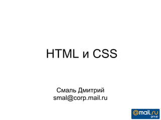 HTML и CSS
Смаль Дмитрий
smal@corp.mail.ru
 