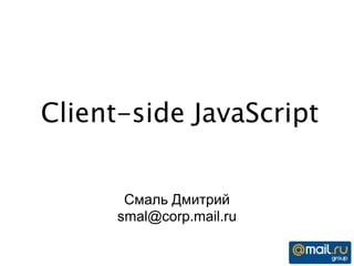Client-side JavaScript
Смаль Дмитрий
smal@corp.mail.ru
 
