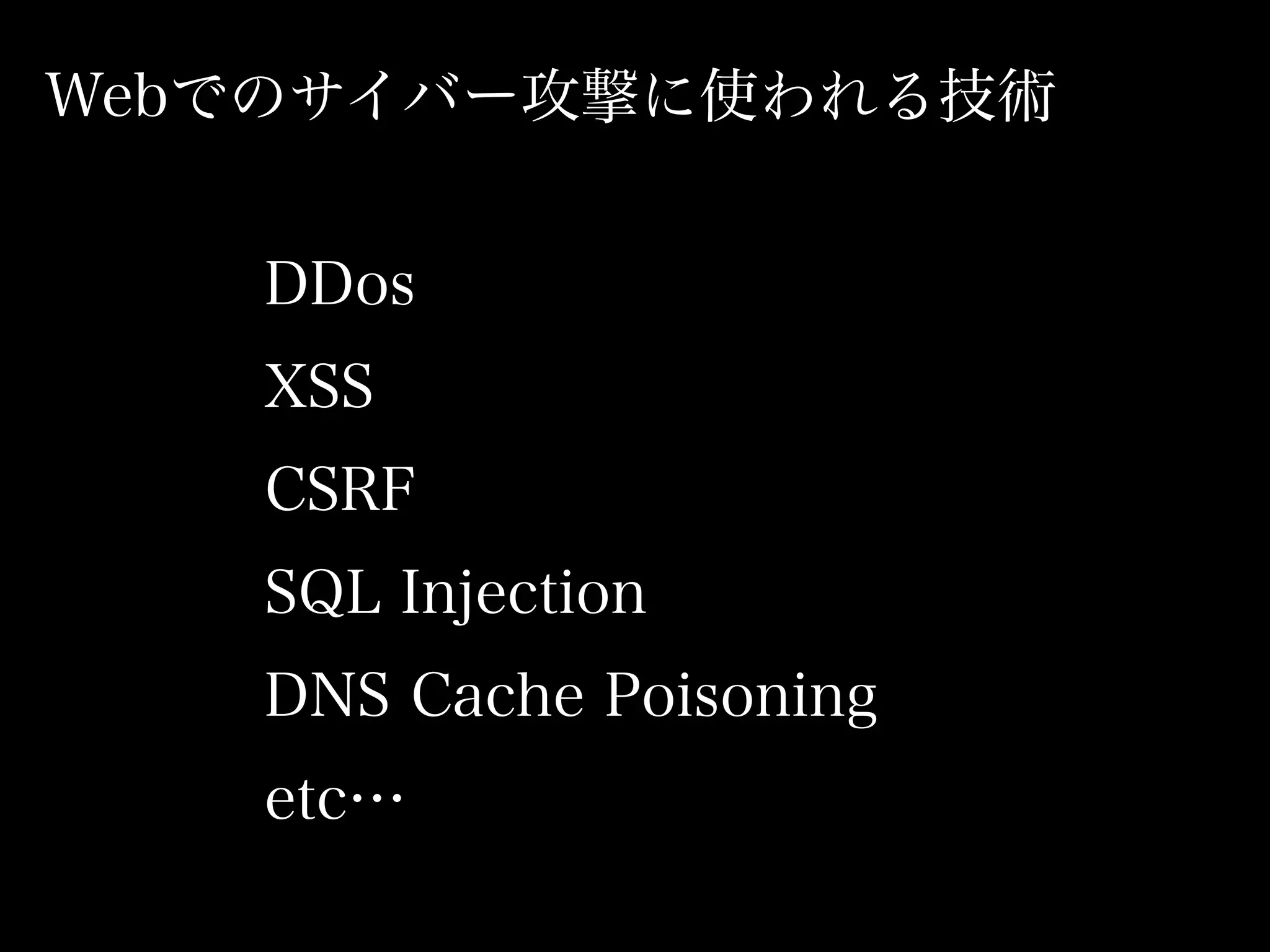 Webでのサイバー攻撃に使われる技術


   DDos
   XSS
   CSRF
   SQL Injection
   DNS Cache Poisoning
   etc…
 