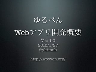 ゆるべん
Webアプリ開発概要
       Ver. 1.0
     2013/1/27
      @yktmnb

  http://wooven.org/
 