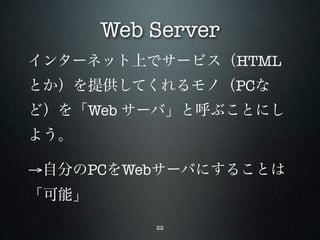 Web Server
インターネット上でサービス（HTML
とか）を提供してくれるモノ（PCな
ど）を「Web サーバ」と呼ぶことにし
よう。

→自分のPCをWebサーバにすることは
「可能」
           22
 