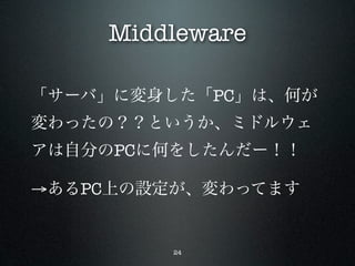 Middleware

「サーバ」に変身した「PC」は、何が
変わったの？？というか、ミドルウェ
アは自分のPCに何をしたんだー！！

→あるPC上の設定が、変わってます


         24
 