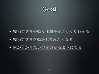 Goal


• Webアプリの動く仕組みがざっくりわかる
• Webアプリを動かしてみたくなる
• 何が分からないのか分かるようになる



           5
 