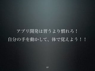 アプリ開発は習うより慣れろ！
自分の手を動かして、体で覚えよう！！




        57
 