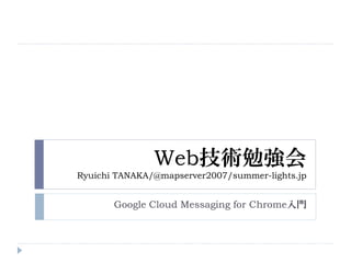 Web技術勉強会
Ryuichi TANAKA/@mapserver2007/summer-lights.jp
Google Cloud Messaging for Chrome入門
 