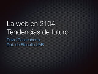 La web en 2104.
Tendencias de futuro
David Casacuberta
Dpt. de Filosoﬁa UAB

 