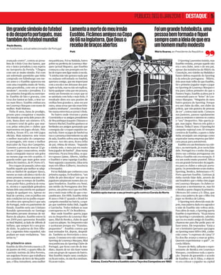 PÚBLICO, SEG 6 JAN 2014 | DESTAQUE | 5
Um grande símbolo do futebol
e do desporto português, mas
também do futebol mundial

avançado centro”, contou ao jornalista de A Bola Cruz dos Santos, que
era o único jornalista à sua espera
no Aeroporto da Portela. “Chegou
com um ar muito tímido. Fui com
um sobretudo quentinho que tinha
comprado em Edimburgo uns meses antes e o Eusébio apareceu-me
com uma roupinha muito de Verão,
uma gravatinha, com um ar muito
modesto”, recorda o jornalista. É a
sua primeira fotograﬁa na metrópole: Eusébio de fato e gravata, com
Cruz dos Santos ao lado, a tirar notas num bloco. Eusébio embarcara
em Lourenço Marques com nome de
mulher: Ruth Malosso.
Tinha 18 anos, fama de prodígio,
pronto para conquistar o mundo.
Um mundo que seria dele pouco depois. Basta dizer um número: 671,
o número total de golos que marcou pelas selecções e clubes que
representou em jogos oﬁciais. Pelo
Benﬁca, foram 473, em 440 jogos
oﬁciais. Mais números: sete vezes
o melhor marcador do campeonato português, três vezes o melhor
marcador da Taça dos Campeões.
Cometeu a proeza de marcar 32 golos em 17 jogos consecutivos, tendo
ainda conseguido marcar seis golos
no mesmo jogo em três ocasiões. O
guarda-redes que mais golos seus
sofreu foi Américo, do FC Porto (17).
Dos craques do passado, talvez seja
Eusébio aquele que melhor se adaptaria ao futebol de qualquer época,
mesmo ao mais calculista e táctico do
nosso presente, menos atacante e ingénuo do que no tempo de Eusébio.
O seu poder físico, potência de remate, técnica e capacidade goleadora
fariam dele uma estrela em qualquer
equipa de qualquer era. Apenas no
ﬁnal de carreira, com os joelhos em
más condições (só no joelho esquerdo sofreu seis operações) é que saiu
de Portugal, onde era património de
Estado. Eusébio seria um Cristiano
Ronaldo apresentado no Santiago
Bernabéu perante dezenas de milhares de adeptos. Eusébio esteve lá
em 2009 para apresentar Ronaldo
ao Real Madrid, ao lado de Alfredo di
Stéfano, que sempre foi o seu grande ídolo. As palavras de Don Alfredo, o argentino feito espanhol, não
podiam ser mais verdadeiras. “Isto
serias tu.”

Os primeiros anos
Eusébio da Silva Ferreira nasceu a 25
de Janeiro de 1942, o quarto ﬁlho de
Laurindo António da Silva Ferreira,
um angolano branco que trabalhava
nos caminhos-de-ferro de Moçambique, e Elisa Anissabeni, uma mulher

Foi um grande futebolista, uma
pessoa bem formada e fiquei
sempre com a ideia de que era
um homem muito modesto

Pelé

Paulo Bento,
ex-futebolista, actual seleccionador de Portugal

Lamento a morte do meu irmão
Eusébio. Ficámos amigos na Copa
a Copa
de 66 na Inglaterra. Que Deus o
us
receba de braços abertos

Mário Soares, ex-Presidente da República

moçambicana. Foi na Mafalala, bairro
pobre na periferia de Lourenço Marques (actual Maputo), que Eusébio
começou a dar uns pontapés em bolas de trapos sem ligar muito à escola.
“A minha mãe não gostava nada que
eu andasse enfronhado no futebol,
apertava comigo, que me importasse
com a escola e me deixasse dos pontapés na bola, mas eu não sei explicar,
havia qualquer coisa que me puxava,
sentia um frenesim no corpo que só
se satisfazia com bola e mais bola. O
resultado disto era uns puxões de
orelhas bem grandes e, uma vez por
outra, umas sovas que não eram brincadeira nenhuma”, recordava Eusébio numa entrevista ao jornal A Bola.
No bairro onde viveram o poeta
Craveirinha e os antigos presidentes
de Moçambique Joaquim Chissano e
Samora Machel, Eusébio ganhava os
berlindes aos amigos apostando que
conseguia dar x toques seguidos numa bola. Entre os jogos de futebol na
rua e a presença intermitente na sala
de aula, Eusébio sofreu uma tragédia
precoce. Aos oito anos, ﬁcava órfão
de pai, vítima de tétano. “Segundo
a minha mãe, o meu pai era muito
bom jogador de futebol”, disse numa
entrevista. Ficava Dona Elisa, os quatro rapazes ( Jaime, Alberto, Adelino
e Eusébio) e uma rapariga (Lucília).
Num segundo casamento, Elisa teria
mais três ﬁlhos (Gilberto, Inocência
e Fernando).
Foi na Mafalala que conheceu a sua
primeira equipa, Os Brasileiros, “um
clube de pés-descalços” em que os
jogadores adoptavam nomes dos craques brasileiros. Eusébio era Nené,
um médio da Portuguesa dos Desportos, um primo seu é que era Pelé,
ano e meio mais velho do que o moçambicano. Em 1958, Eusébio tinha
16 anos e Pelé 17 quando o Brasil foi
campeão mundial na Suécia, a equipa que também tinha Didi, Zagallo
e Garrincha. Todos tinham as suas
contrapartes no FC Os Brasileiros.
Mas onde Eusébio queria jogar
era no Desportivo de Lourenço Marques, ﬁlial do Benﬁca, clube do qual
o pai era adepto. No Desportivo não
o aceitaram porque era “franzino,
pequenino” – Eusébio contou que
esse treinador foi, depois, despedido. Também no Ferroviário o recusaram. O mesmo erro não cometeu o
Sporting de Lourenço Marques, ﬁlial
moçambicana do Sporting Clube de
Portugal, que ﬁcou com ele de imediato, depois de ter ido fazer testes
com um grupo de rapazes do bairro.
Mas Eusébio impôs uma condição:
ou ﬁcam todos, ou não ﬁca nenhum.
Ficaram todos.

NUNO FERRARI/A BOLA

Eusébio após marcar o seu primeiro golo contra a Coreia do Norte
DR

Coluna, Costa Pereira e Eusébio com a Taça dos Campeões em 1962

O Sporting Laurentino insistia, mas
Eusébio resistia, porque aquele não
era o seu clube, nem o do seu pai,
apesar das insistências de Hilário da
Conceição, seu vizinho na Mafalala e
futuro defesa esquerdo do Sporting
e da selecção portuguesa – Hilário,
dois anos mais velho do que Eusébio,
foi o primeiro jogador negro a jogar
no Sporting de Lourenço Marques e
iria para Lisboa primeiro do que o
Pantera Negra. Eusébio acabou por ir
contrariado para os “leões” de Lourenço Marques. “Ninguém do meu
bairro gostava do Sporting. Porque
era um clube da elite, um clube da
polícia, que não gostava de pessoas
de cor”, contou mais tarde. Começou
nos juniores, passou rapidamente
para os seniores e estreou-se contra
o “seu” Desportivo. Não queria jogar, mas jogou. Marcou três golos e
chorou. Tinha 17 anos. O Sporting foi
campeão regional com 30 remates
certeiros de Eusébio, a quem o clube
tinha arranjado um emprego como
arquivador numa empresa que fabricava peças para automóveis.
Eusébio era um fenómeno na colónia e, na metrópole, já se ouvia falar
dele. Portugal era o sonho dos jogadores nas colónias portuguesas em
África e Eusébio não era excepção. E
era um sonho muito possível. África
era um grande fornecedor de jogadores para os clubes e selecção portuguesa. Os pretendentes eram muitos.
Sporting, Benﬁca, Belenenses e FC
Porto queriam Eusébio. Guttman já
tinha ouvido falar dele, através de
um brasileiro que o tinha visto jogar
em Lourenço Marques. Os clubes começaram a movimentar-se, mas foi
o Benﬁca quem chegou lá primeiro.
Ofereceu 110 contos a D. Elisa, que
deu a sua palavra de que o ﬁlho iria
jogar no Benﬁca de Lisboa.
O Sporting terá oferecido mais depois, mas palavra dada era sagrada e
a mãe de Eusébio não voltou atrás.
Para além do mais, o Sporting queria
Eusébio à experiência. “Eu já estava
no Sporting e o presidente, sabendo
que eu era muito amigo do Eusébio,
chamou-me para lhe pedir para vir
fazer testes. Ele respondeu: ‘Estás a
ver o Seminário [peruano que jogou
no Sporting entre 1959 e 1961, conhecido como “o expresso de Lima”]?
Eu dou-lhe avanço a marcar golos.
Querem experimentar o quê?”, recorda Hilário.
Tavares de Melo, talhante e representante do Benﬁca em Lourenço
Marques, coordenou toda a operação. Depois de garantido o acordo
de Eusébio e de D. Elisa, o objectivo era colocar o jogador na capital

 
