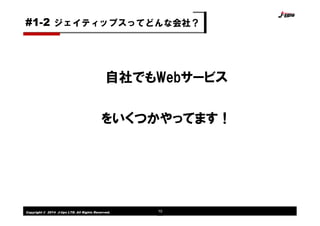 Copyright © 2014 J-tips LTD. All Rights Reserved. 10
自社でもWebサービス
をいくつかやってます！
ジェイティップスってどんな会社？#1-2
 