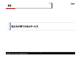 Copyright © 2014 J-tips LTD. All Rights Reserved. 12
私たちが育てたWebサービス
#2
 