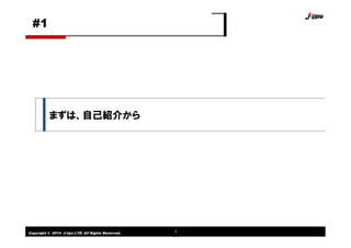 Copyright © 2014 J-tips LTD. All Rights Reserved. 1
まずは、自己紹介から
#1
 