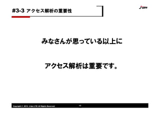 Copyright © 2014 J-tips LTD. All Rights Reserved. 48
みなさんが思っている以上に
アクセス解析は重要です。
アクセス解析の重要性#3-3
 