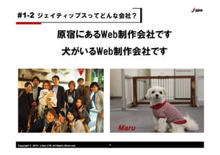 Copyright © 2014 J-tips LTD. All Rights Reserved. 4
ジェイティップスってどんな会社？#1-2
原宿にあるWeb制作会社です
犬がいるWeb制作会社です
Maru
 