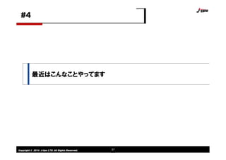 Copyright © 2014 J-tips LTD. All Rights Reserved. 57
最近はこんなことやってます
#4
 