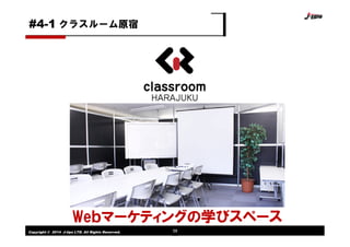 Copyright © 2014 J-tips LTD. All Rights Reserved. 58
クラスルーム原宿#4-1
Weｂマーケティングの学びスペース
 