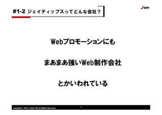 Copyright © 2014 J-tips LTD. All Rights Reserved. 5
Webプロモーションにも
まあまあ強いWeb制作会社
とかいわれている
ジェイティップスってどんな会社？#1-2
 