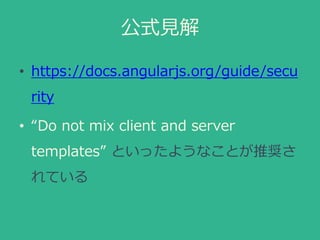 公式見解
• https://docs.angularjs.org/guide/secu
rity
• “Do not mix client and server
templates” といったようなことが推奨さ
れている
 