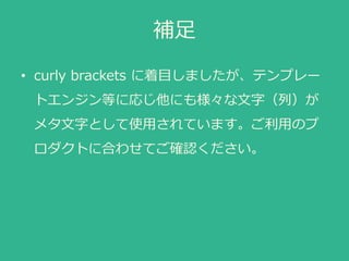 補足
• curly brackets に着目しましたが、テンプレー
トエンジン等に応じ他にも様々な文字（列）が
メタ文字として使用されています。ご利用のプ
ロダクトに合わせてご確認ください。
 