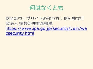 何はなくとも
安全なウェブサイトの作り方：IPA 独立行
政法人 情報処理推進機構
https://www.ipa.go.jp/security/vuln/we
bsecurity.html
 