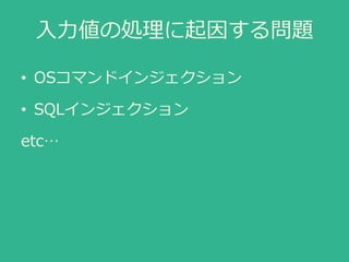 入力値の処理に起因する問題
• OSコマンドインジェクション
• SQLインジェクション
etc…
 