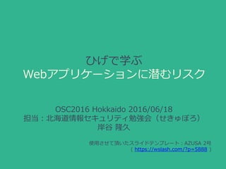 ひげで学ぶ
Webアプリケーションに潜むリスク
OSC2016 Hokkaido 2016/06/18
担当：北海道情報セキュリティ勉強会（せきゅぽろ）
岸谷 隆久
使用させて頂いたスライドテンプレート：AZUSA 2号
( https://wslash.com/?p=5888 )
 