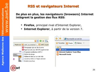 RSS et navigateurs Internet De plus en plus, les navigateurs (browsers) Internet intègrent la gestion des flux RSS: Firefox , principal rival d’Internet Explorer, Internet Explorer , à partir de la version 7. 