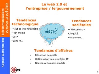 Le web 2.0 et  l'entreprise / le gouvernement Tendances technologiques Haut et très haut débit Rich media VoIP Sans fil… Tendances sociétales « Prosumers » Ubiquité Autonomie… Tendances d’affaires Réduction des coûts Optimisation des stratégies IT Nouveaux business models 