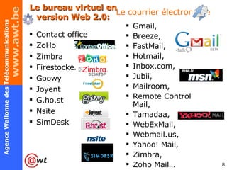 Le bureau virtuel en version Web 2.0: Contact office ZoHo  Zimbra  Firestocker Goowy Joyent G.ho.st Nsite SimDesk Gmail, Breeze,  FastMail,  Hotmail,  Inbox.com,  Jubii,  Mailroom,  Remote Control Mail,  Tamadaa,  WebExMail,  Webmail.us,  Yahoo! Mail,  Zimbra,  Zoho Mail… Le courrier électronique 