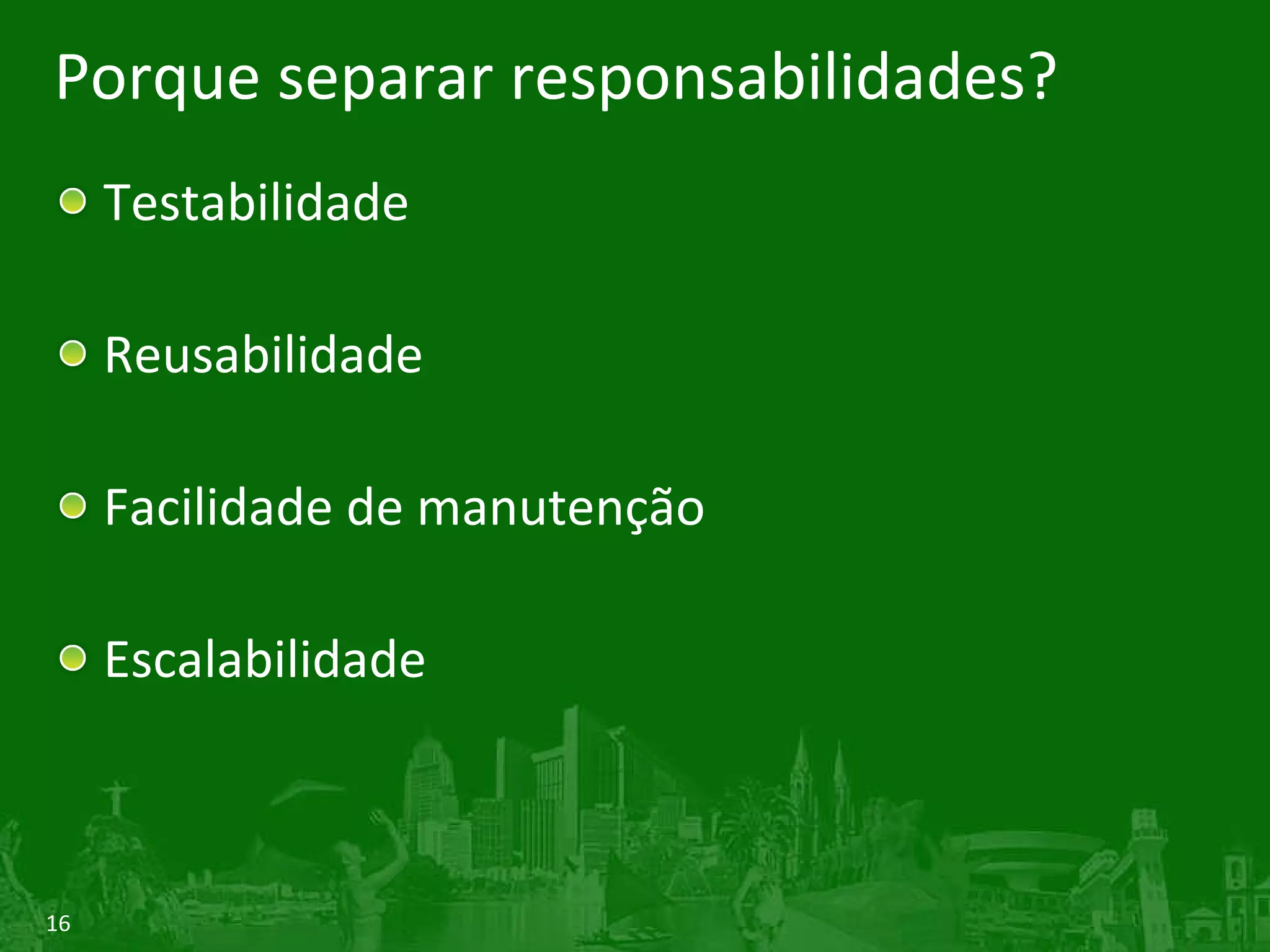 Porque separar responsabilidades? Testabilidade Reusabilidade Facilidade de manutenção Escalabilidade 