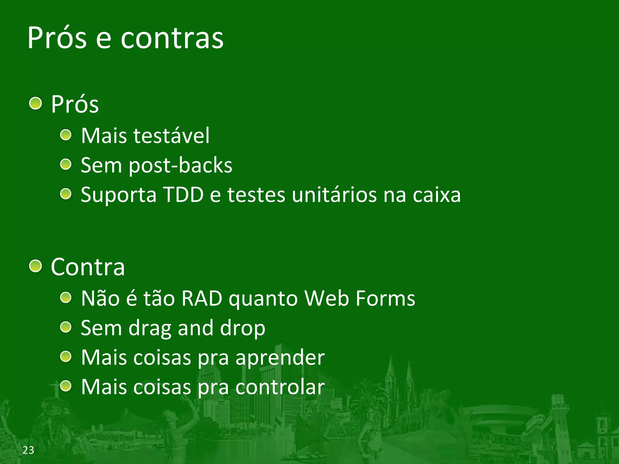 Prós e contras Prós Mais testável Sem post-backs Suporta TDD e testes unitários na caixa Contra Não é tão RAD quanto Web Forms Sem drag and drop Mais coisas pra aprender Mais coisas pra controlar 