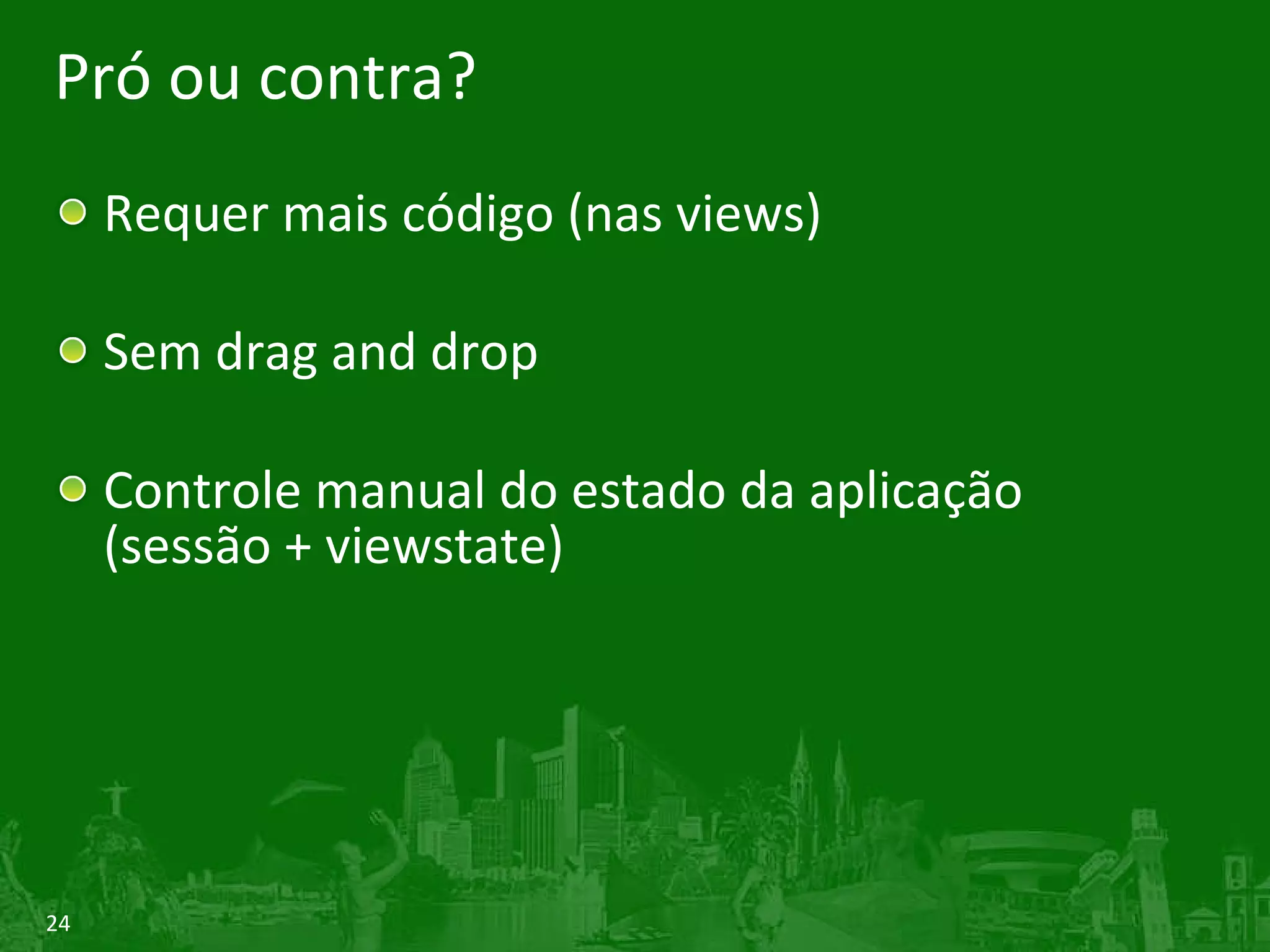 Pró ou contra? Requer mais código (nas views) Sem drag and drop Controle manual do estado da aplicação (sessão + viewstate) 