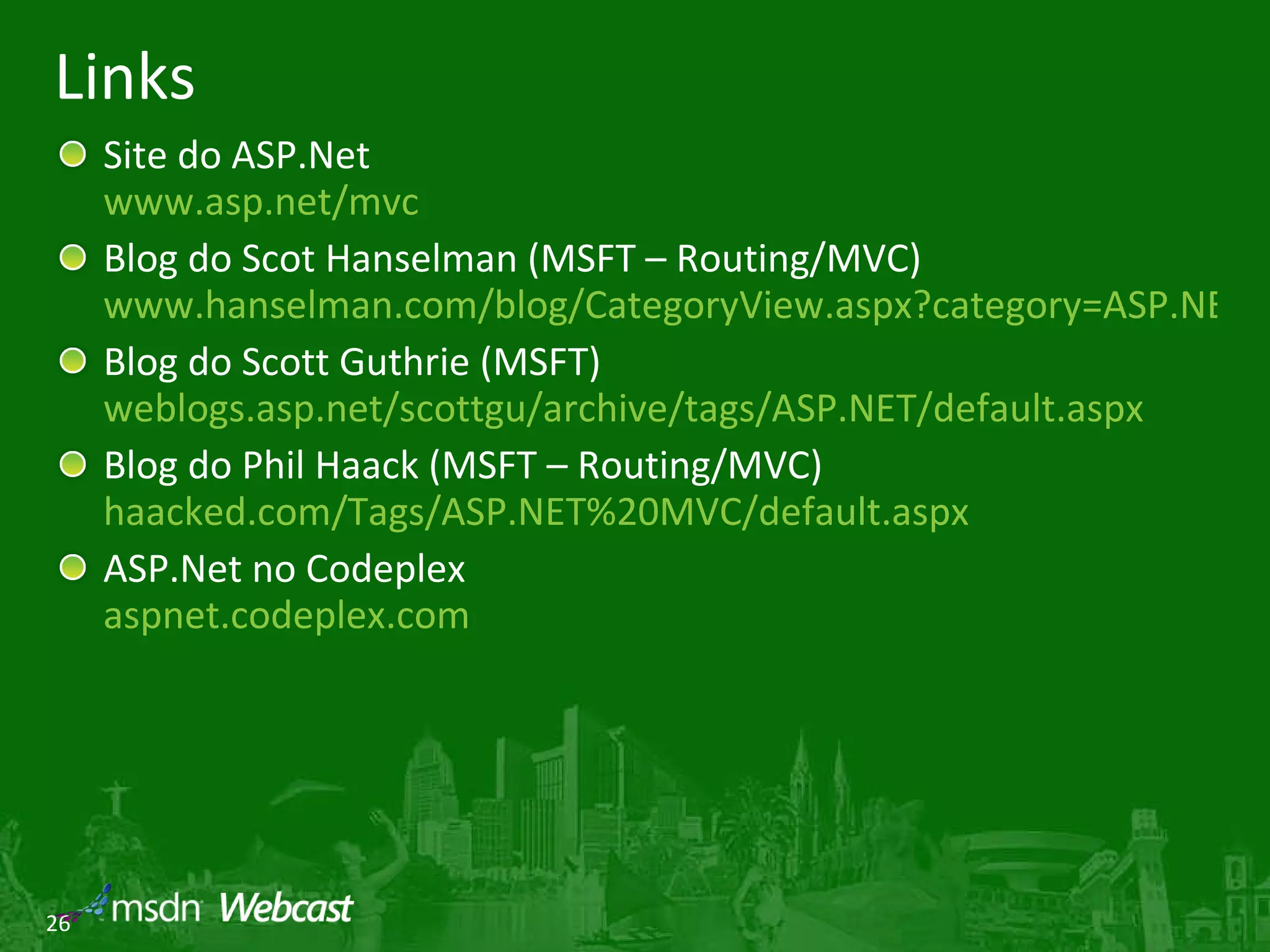 Links Site do ASP.Net www.asp.net/mvc Blog do Scot Hanselman (MSFT – Routing/MVC) www.hanselman.com/blog/CategoryView.aspx?category=ASP.NET+MVC Blog do Scott Guthrie (MSFT) weblogs.asp.net/scottgu/archive/tags/ASP.NET/default.aspx Blog do Phil Haack (MSFT – Routing/MVC) haacked.com/Tags/ASP.NET%20MVC/default.aspx ASP.Net no Codeplex aspnet.codeplex.com 