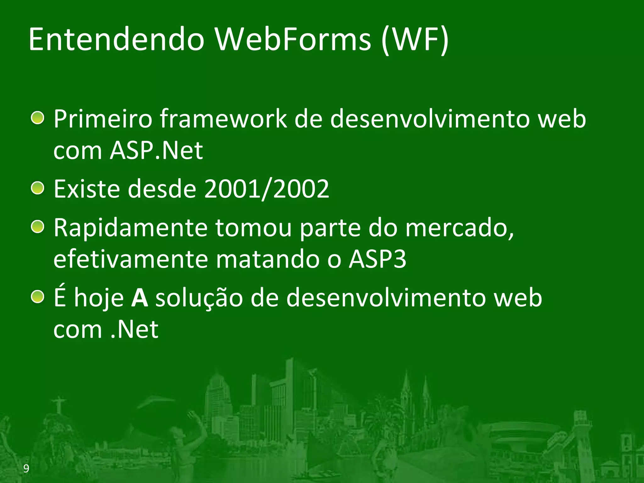 Entendendo WebForms (WF) Primeiro framework de desenvolvimento web com ASP.Net Existe desde 2001/2002 Rapidamente tomou parte do mercado, efetivamente matando o ASP3 É hoje A solução de desenvolvimento web com .Net 