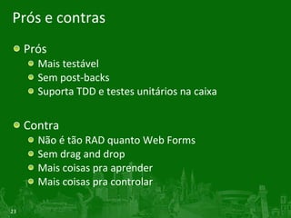 Prós e contras Prós Mais testável Sem post-backs Suporta TDD e testes unitários na caixa Contra Não é tão RAD quanto Web Forms Sem drag and drop Mais coisas pra aprender Mais coisas pra controlar 