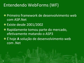 Entendendo WebForms (WF) Primeiro framework de desenvolvimento web com ASP.Net Existe desde 2001/2002 Rapidamente tomou parte do mercado, efetivamente matando o ASP3 É hoje  A  solução de desenvolvimento web com .Net 