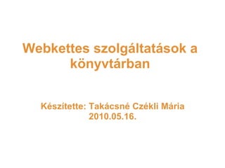Webkettes szolgáltatások a könyvtárban Készítette: Takácsné Czékli Mária 2010.05.16. 
