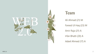 Team
WEB
2.0
Ali Ahmad (21) M
Fareed Ul Haq (23) M
Amir Raja (21) A
Irfan Bhatti (20) A
Adeel Ahmed (17) A
WEB 2.0 2
 