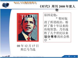 08 年 12 月 17 日 奥巴马当选 《时代》周刊 2008 年度人物 原因是他： “ 暂时取消了所谓政治，粉碎了数十年以来的传统智慧，乃至战胜了几个世纪以来 划分尊卑 的社会秩序 ”  