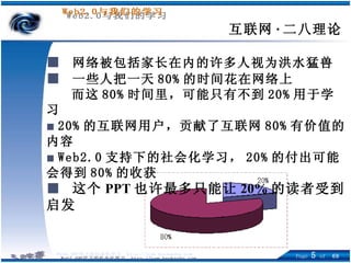 互联网 · 二八理论 ■  网络被包括家长在内的许多人视为洪水猛兽 ■  一些人把 一天 80% 的时间花在网络上 而这 80% 时间里，可能只有不到 20% 用于学习 ■  20% 的互联网用户，贡献了互联网 80% 有价值的内容 ■  Web2.0 支持下的社会化学习， 20% 的付出可能会得到 80% 的收获 ■  这个 PPT 也许最多只能让 20% 的读者受到启发 