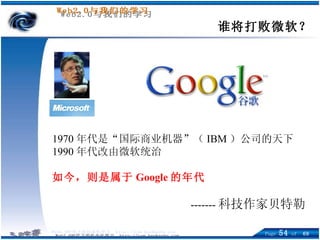 谁将打败微软？ 1970 年代是“国际商业机器”（ IBM ）公司的天下 1990 年代改由微软统治 如今，则是属于 Google 的年代 ------- 科技作家贝特勒 