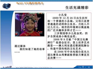 生活充满精彩 小孔莹 2000 年 12 月 26 日出生在河南一个普通的小县城，父母只是普普通通的老师和公务员，月收入不过几百元，艰苦的环境难以掩盖她的广泛兴趣和多种才艺…… 三岁梨园春少儿组金奖，四岁全国戏曲小梅花金奖。 2006 年 9 月被“中国文化澳洲行”组委会征召，登上世界艺术殿堂——澳大利亚悉尼歌剧院舞台，传递中国传统的文化艺术。 在 2006 年中央电视台星光大道比赛里由周赛破格晋级月赛直至总决赛…… 通过媒体 我们知道了她的故事…… 