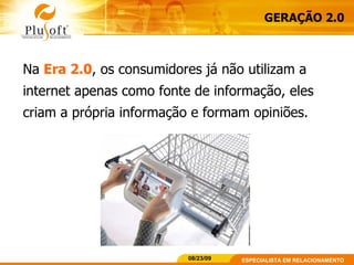 Na  Era 2.0 , os consumidores já não utilizam a internet apenas como fonte de informação, eles criam a própria informação e formam opiniões. GERAÇÃO 2.0 