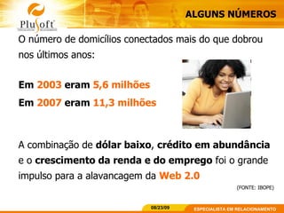 O número de domicílios conectados mais do que dobrou nos últimos anos: Em  2003  eram  5,6 milhões Em  2007  eram  11,3 milhões A combinação de  dólar baixo ,  crédito em abundância  e o  crescimento da renda e do emprego  foi o grande impulso para a alavancagem da  Web 2.0 (FONTE: IBOPE) ALGUNS NÚMEROS 